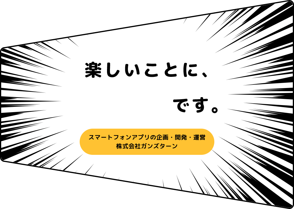 楽しいことに、まじめです。スマートフォンアプリの企画・開発・運営　株式会社ガンズターン